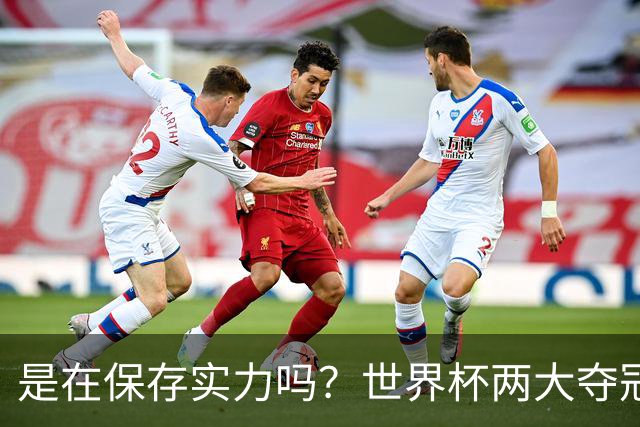 是在保存实力吗？世界杯两大夺冠热门热身赛同时“翻车”